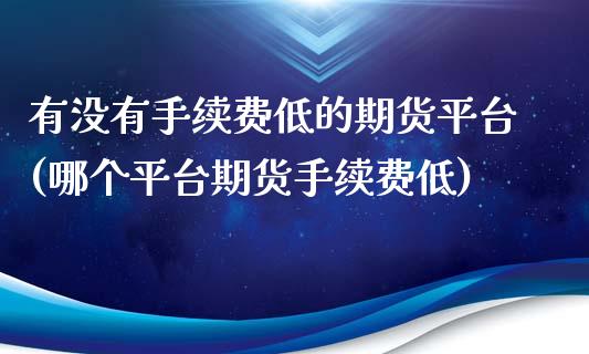 有没有手续费低的期货平台(哪个平台期货手续费低)_https://www.zghnxxa.com_期货直播室_第1张