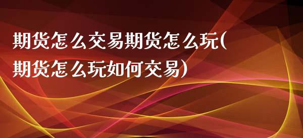 期货怎么交易期货怎么玩(期货怎么玩如何交易)_https://www.zghnxxa.com_国际期货_第1张