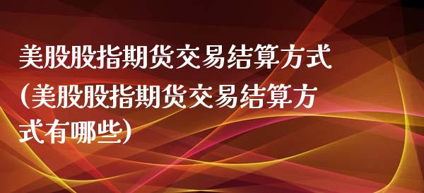 美股股指期货交易结算方式(美股股指期货交易结算方式有哪些)_https://www.zghnxxa.com_黄金期货_第1张