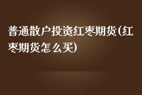 普通散户投资红枣期货(红枣期货怎么买)_https://www.zghnxxa.com_内盘期货_第1张