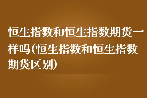 恒生指数和恒生指数期货一样吗(恒生指数和恒生指数期货区别)_https://www.zghnxxa.com_国际期货_第1张