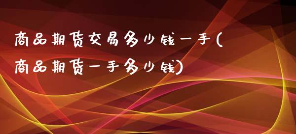 商品期货交易多少钱一手(商品期货一手多少钱)_https://www.zghnxxa.com_期货直播室_第1张