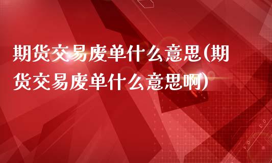 期货交易废单什么意思(期货交易废单什么意思啊)_https://www.zghnxxa.com_黄金期货_第1张