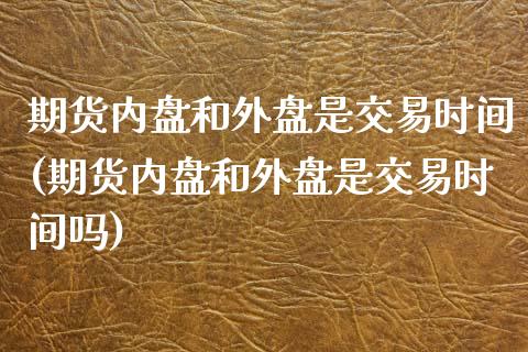 期货内盘和外盘是交易时间(期货内盘和外盘是交易时间吗)_https://www.zghnxxa.com_黄金期货_第1张