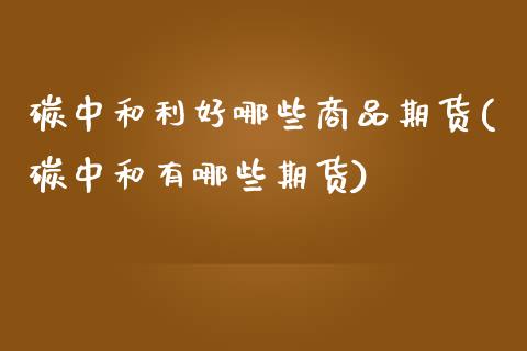 碳中和利好哪些商品期货(碳中和有哪些期货)_https://www.zghnxxa.com_国际期货_第1张