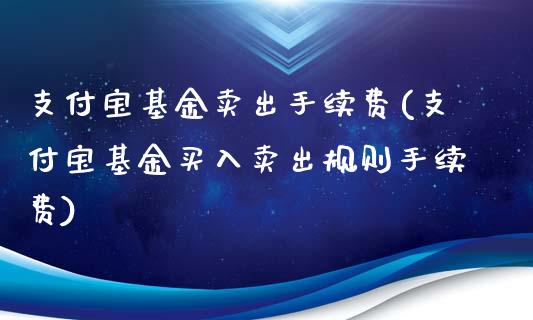 支付宝基金卖出手续费(支付宝基金买入卖出规则手续费)_https://www.zghnxxa.com_内盘期货_第1张