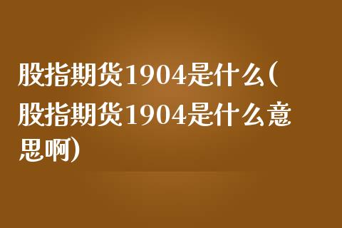 股指期货1904是什么(股指期货1904是什么意思啊)_https://www.zghnxxa.com_国际期货_第1张