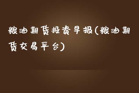 粮油期货投资早报(粮油期货交易平台)_https://www.zghnxxa.com_内盘期货_第1张