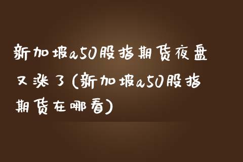 新加坡a50股指期货夜盘又涨了(新加坡a50股指期货在哪看)_https://www.zghnxxa.com_国际期货_第1张