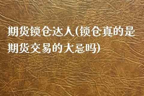 期货锁仓达人(锁仓真的是期货交易的大忌吗)_https://www.zghnxxa.com_期货直播室_第1张