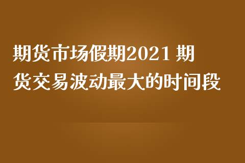 期货市场假期2021 期货交易波动最大的时间段_https://www.zghnxxa.com_内盘期货_第1张