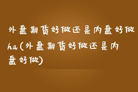 外盘期货好做还是内盘好做ha(外盘期货好做还是内盘好做)_https://www.zghnxxa.com_国际期货_第1张