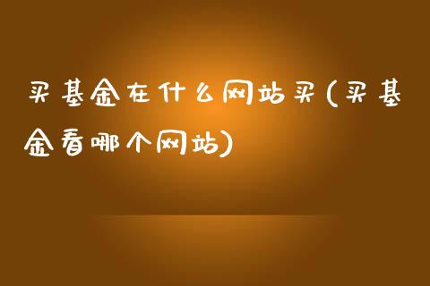 买基金在什么网站买(买基金看哪个网站)_https://www.zghnxxa.com_黄金期货_第1张