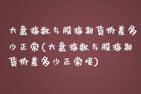 大盘指数与股指期货价差多少正常(大盘指数与股指期货价差多少正常呢)_https://www.zghnxxa.com_内盘期货_第1张