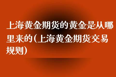 上海黄金期货的黄金是从哪里来的(上海黄金期货交易规则)_https://www.zghnxxa.com_期货直播室_第1张