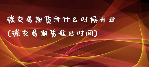 碳交易期货所什么时候开业(碳交易期货推出时间)_https://www.zghnxxa.com_国际期货_第1张