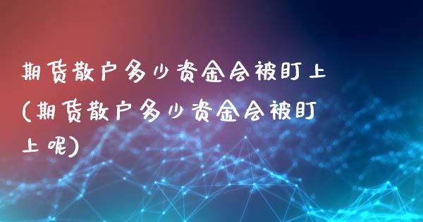 期货散户多少资金会被盯上(期货散户多少资金会被盯上呢)_https://www.zghnxxa.com_国际期货_第1张