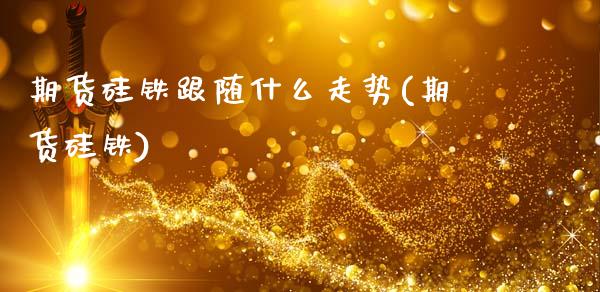 期货硅铁跟随什么走势(期货硅铁)_https://www.zghnxxa.com_内盘期货_第1张