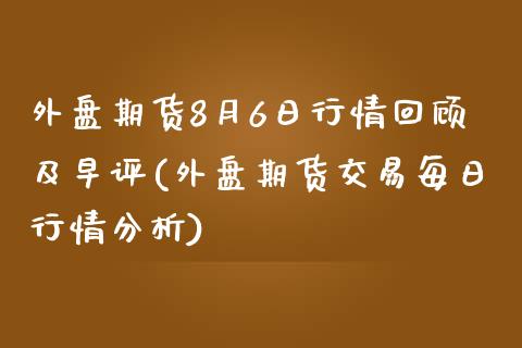 外盘期货8月6日行情回顾及早评(外盘期货交易每日行情分析)_https://www.zghnxxa.com_期货直播室_第1张