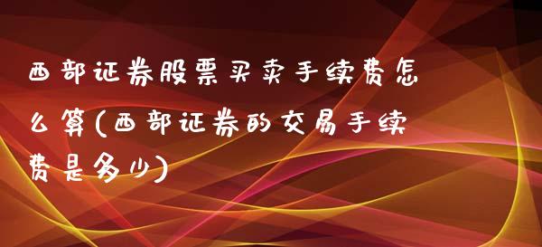 西部证券股票买卖手续费怎么算(西部证券的交易手续费是多少)_https://www.zghnxxa.com_国际期货_第1张