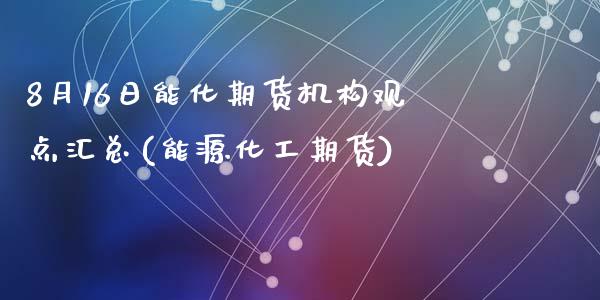 8月16日能化期货机构观点汇总(能源化工期货)_https://www.zghnxxa.com_内盘期货_第1张