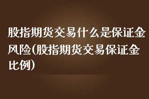 股指期货交易什么是保证金风险(股指期货交易保证金比例)_https://www.zghnxxa.com_内盘期货_第1张