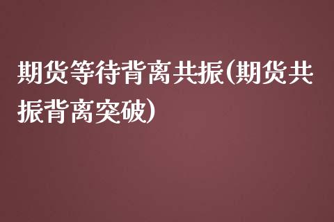 期货等待背离共振(期货共振背离突破)_https://www.zghnxxa.com_黄金期货_第1张