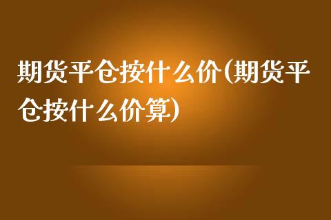 期货平仓按什么价(期货平仓按什么价算)_https://www.zghnxxa.com_内盘期货_第1张