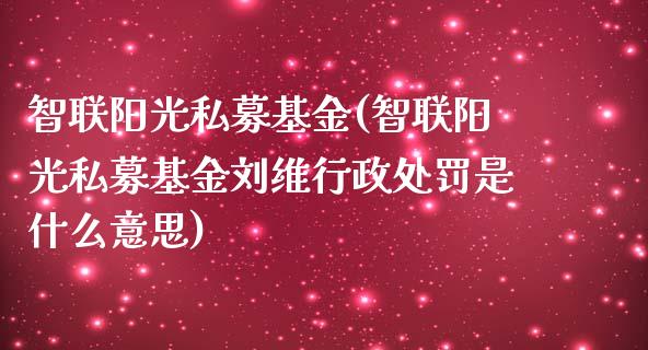 智联阳光私募基金(智联阳光私募基金刘维行政处罚是什么意思)_https://www.zghnxxa.com_期货直播室_第1张