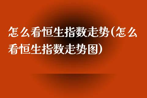 怎么看恒生指数走势(怎么看恒生指数走势图)_https://www.zghnxxa.com_期货直播室_第1张