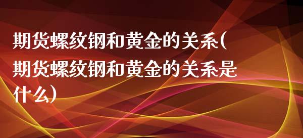 期货螺纹钢和黄金的关系(期货螺纹钢和黄金的关系是什么)_https://www.zghnxxa.com_期货直播室_第1张