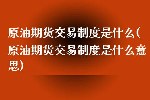 原油期货交易制度是什么(原油期货交易制度是什么意思)_https://www.zghnxxa.com_国际期货_第1张