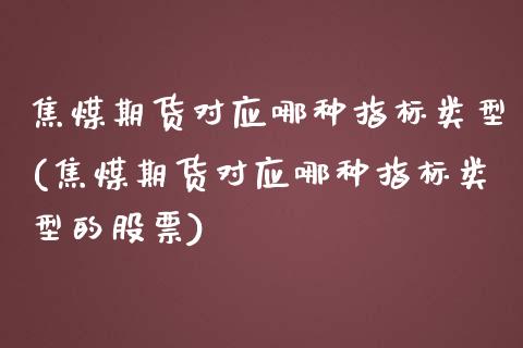 焦煤期货对应哪种指标类型(焦煤期货对应哪种指标类型的股票)_https://www.zghnxxa.com_内盘期货_第1张