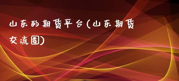 山东的期货平台(山东期货交流圈)_https://www.zghnxxa.com_期货直播室_第1张