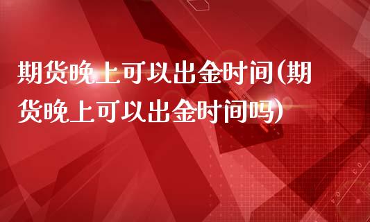 期货晚上可以出金时间(期货晚上可以出金时间吗)_https://www.zghnxxa.com_国际期货_第1张