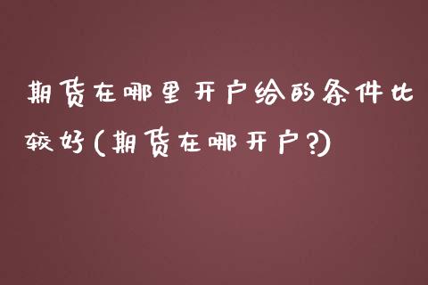 期货在哪里开户给的条件比较好(期货在哪开户?)_https://www.zghnxxa.com_内盘期货_第1张