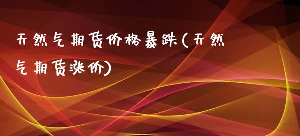 天然气期货价格暴跌(天然气期货涨价)_https://www.zghnxxa.com_内盘期货_第1张