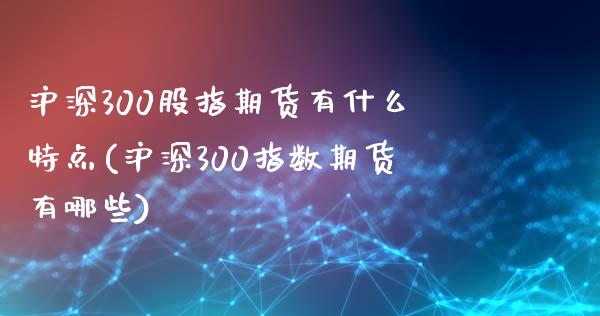 沪深300股指期货有什么特点(沪深300指数期货有哪些)_https://www.zghnxxa.com_内盘期货_第1张