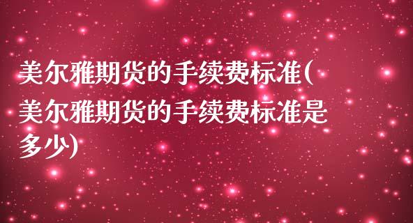 美尔雅期货的手续费标准(美尔雅期货的手续费标准是多少)_https://www.zghnxxa.com_期货直播室_第1张