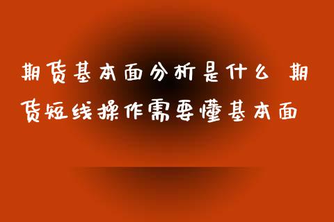 期货基本面分析是什么 期货短线操作需要懂基本面_https://www.zghnxxa.com_期货直播室_第1张