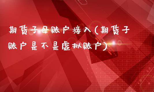 期货子母账户接入(期货子账户是不是虚拟账户)_https://www.zghnxxa.com_内盘期货_第1张