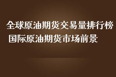 全球原油期货交易量排行榜 国际原油期货市场前景_https://www.zghnxxa.com_黄金期货_第1张