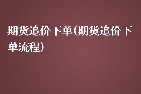 期货追价下单(期货追价下单流程)_https://www.zghnxxa.com_国际期货_第1张