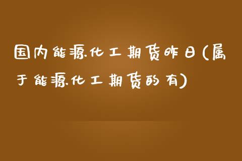 国内能源化工期货昨日(属于能源化工期货的有)_https://www.zghnxxa.com_国际期货_第1张