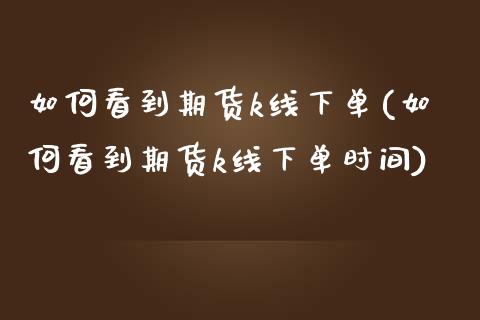 如何看到期货k线下单(如何看到期货k线下单时间)_https://www.zghnxxa.com_国际期货_第1张