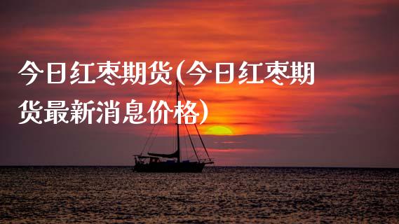 今日红枣期货(今日红枣期货最新消息价格)_https://www.zghnxxa.com_期货直播室_第1张