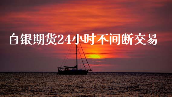 白银期货24小时不间断交易_https://www.zghnxxa.com_内盘期货_第1张