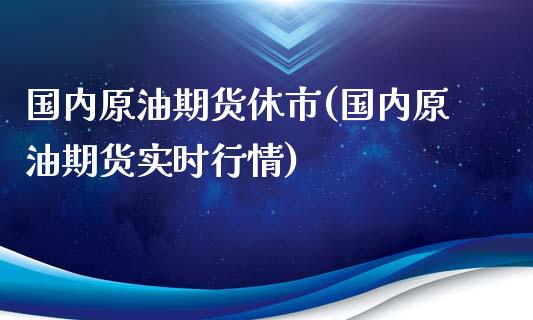 国内原油期货休市(国内原油期货实时行情)_https://www.zghnxxa.com_国际期货_第1张