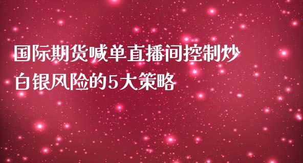 国际期货喊单直播间控制炒白银风险的5大策略_https://www.zghnxxa.com_内盘期货_第1张