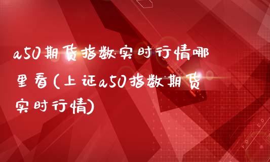 a50期货指数实时行情哪里看(上证a50指数期货实时行情)_https://www.zghnxxa.com_国际期货_第1张